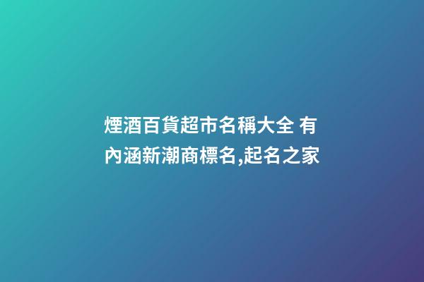 煙酒百貨超市名稱大全 有內涵新潮商標名,起名之家-第1張-店鋪起名-玄機派